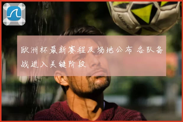 欧洲杯最新赛程及场地公布 各队备战进入关键阶段