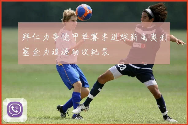 拜仁力争德甲单赛季进球新高奥利塞全力追逐助攻纪录