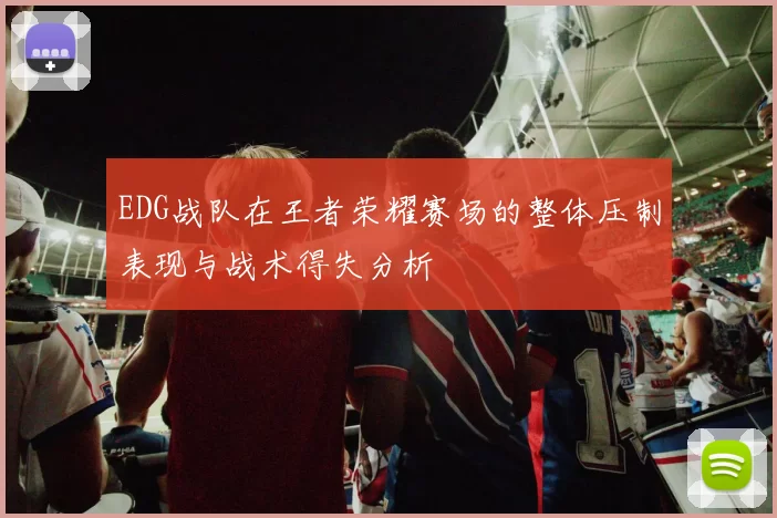 EDG战队在王者荣耀赛场的整体压制表现与战术得失分析