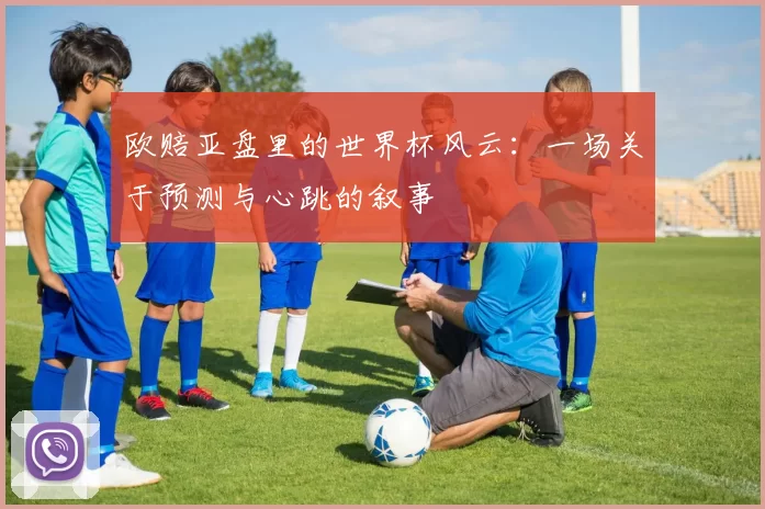 欧赔亚盘里的世界杯风云：一场关于预测与心跳的叙事