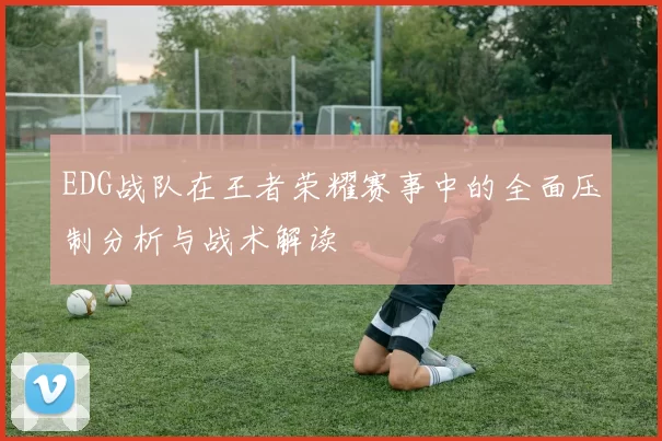 EDG战队在王者荣耀赛事中的全面压制分析与战术解读