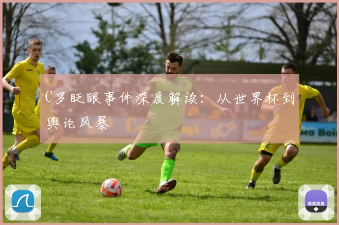 C罗眨眼事件深度解读：从世界杯到舆论风暴