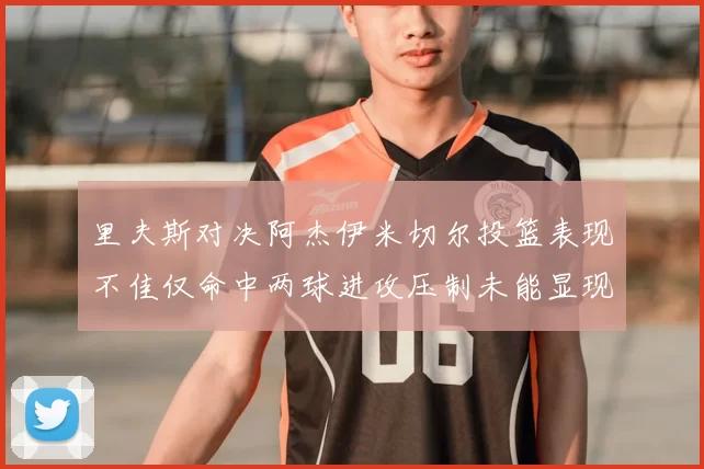 里夫斯对决阿杰伊米切尔投篮表现不佳仅命中两球进攻压制未能显现