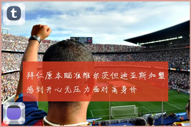 拜仁原本瞄准维尔茨但迪亚斯加盟感到开心无压力面对高身价