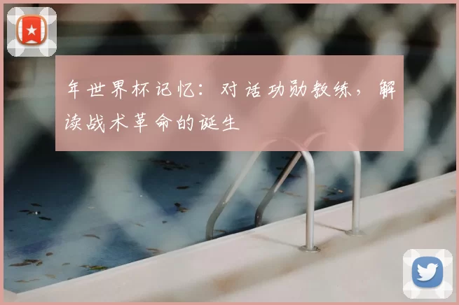 年世界杯记忆：对话功勋教练，解读战术革命的诞生