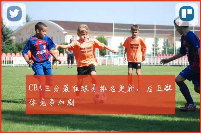 CBA三分最准球员排名更新，后卫群体竞争加剧