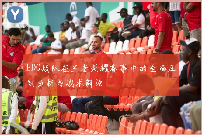 EDG战队在王者荣耀赛事中的全面压制分析与战术解读