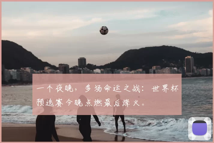 一个夜晚，多场命运之战：世界杯预选赛今晚点燃最后烽火。