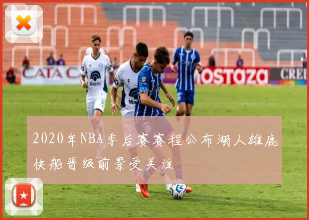 2020年NBA季后赛赛程公布湖人雄鹿快船晋级前景受关注