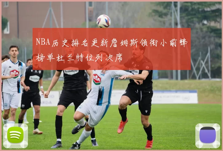 NBA历史排名更新詹姆斯领衔小前锋榜单杜兰特位列次席