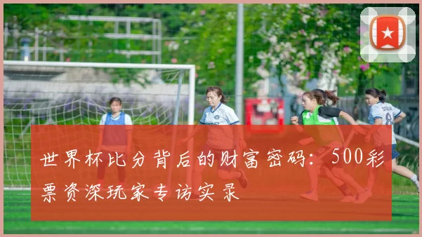 世界杯比分背后的财富密码:500彩票资深玩家专访实录