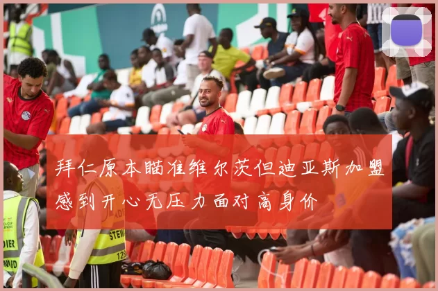 拜仁原本瞄准维尔茨但迪亚斯加盟感到开心无压力面对高身价
