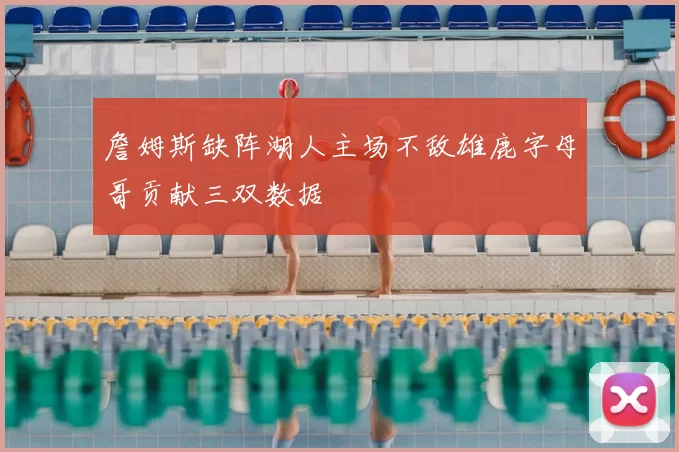 詹姆斯缺阵湖人主场不敌雄鹿字母哥贡献三双数据
