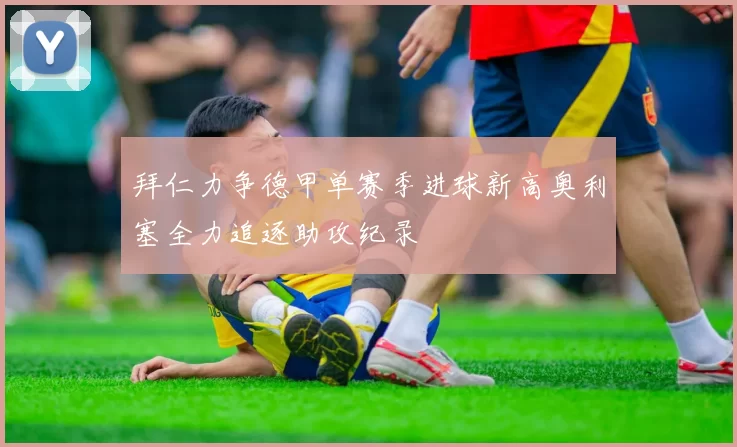 拜仁力争德甲单赛季进球新高奥利塞全力追逐助攻纪录