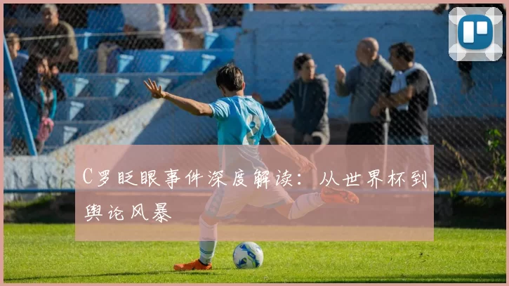C罗眨眼事件深度解读：从世界杯到舆论风暴