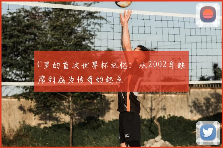 C罗的首次世界杯记忆：从2002年缺席到成为传奇的起点