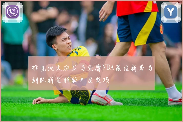 维克托文班亚马荣膺NBA最佳新秀马刺队新星斩获年度奖项