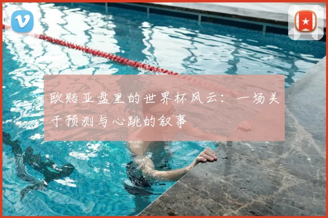 欧赔亚盘里的世界杯风云:一场关于预测与心跳的叙事