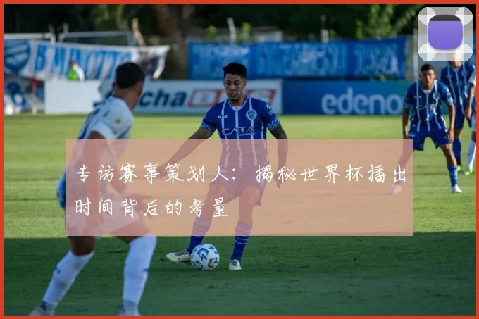 专访赛事策划人：揭秘世界杯播出时间背后的考量