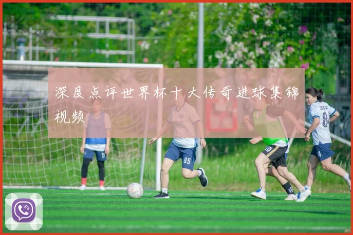 深度点评世界杯十大传奇进球集锦视频