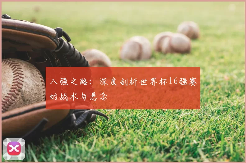 八强之路:深度剖析世界杯16强赛的战术与悬念