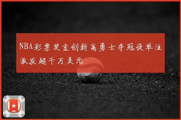 NBA彩票奖金创新高勇士夺冠夜单注派发超千万美元