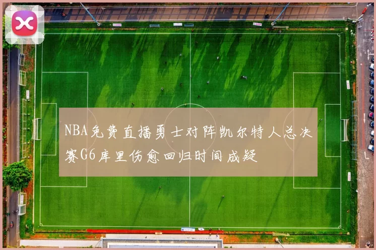 NBA免费直播勇士对阵凯尔特人总决赛G6库里伤愈回归时间成疑