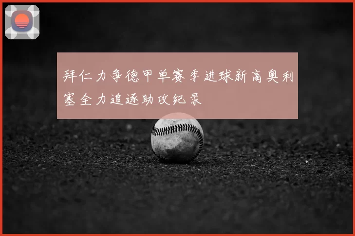 拜仁力争德甲单赛季进球新高奥利塞全力追逐助攻纪录