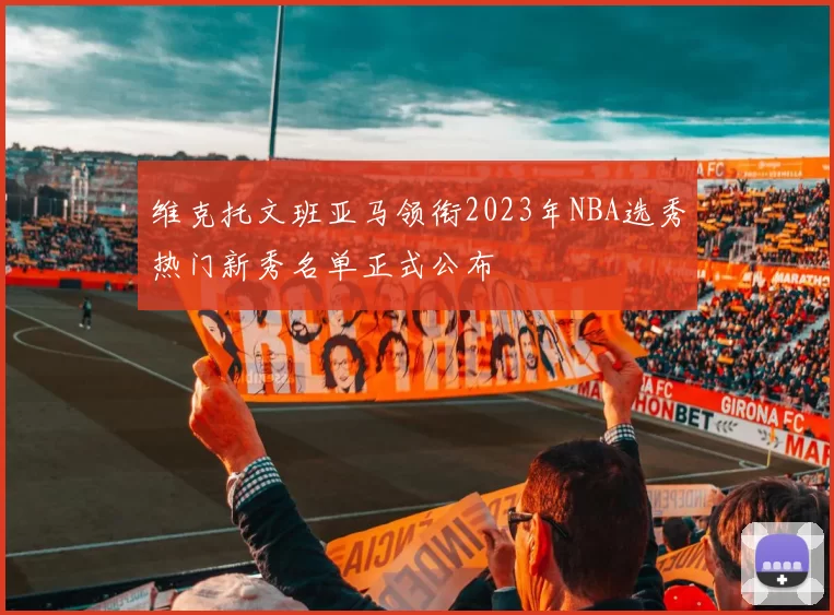维克托文班亚马领衔2023年NBA选秀热门新秀名单正式公布