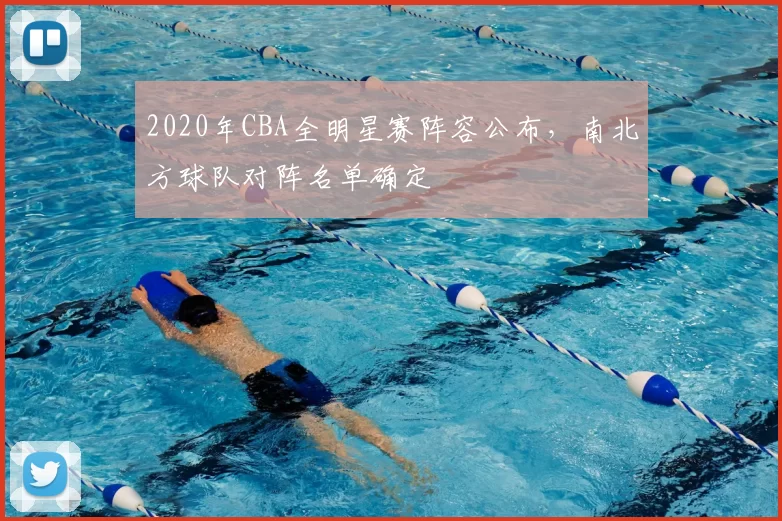 2020年CBA全明星赛阵容公布，南北方球队对阵名单确定