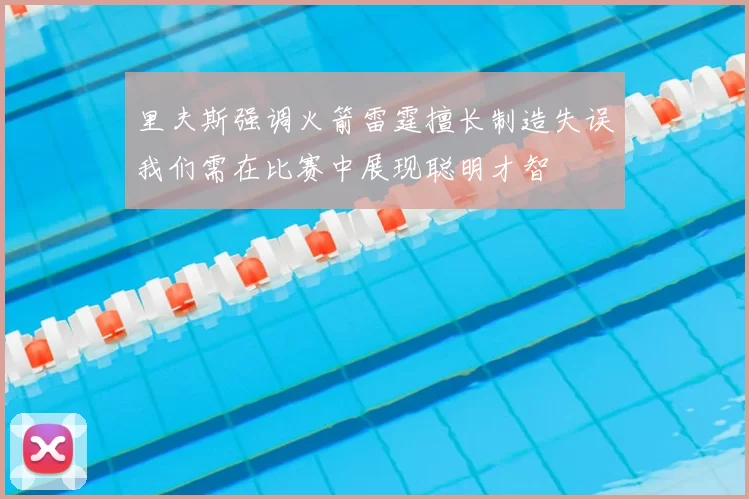 里夫斯强调火箭雷霆擅长制造失误我们需在比赛中展现聪明才智