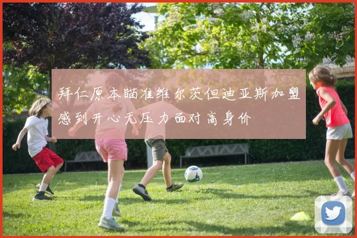 拜仁原本瞄准维尔茨但迪亚斯加盟感到开心无压力面对高身价