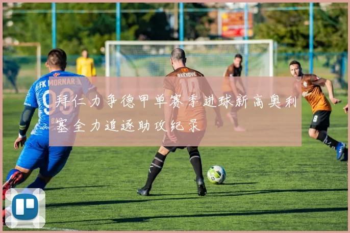 拜仁力争德甲单赛季进球新高奥利塞全力追逐助攻纪录