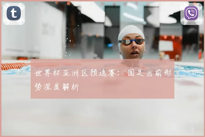 世界杯亚洲区预选赛:国足当前形势深度解析