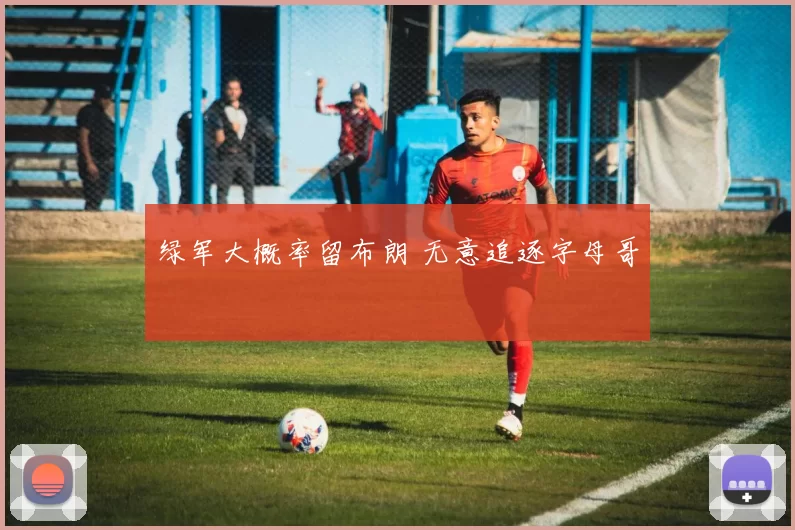 绿军大概率留布朗 无意追逐字母哥