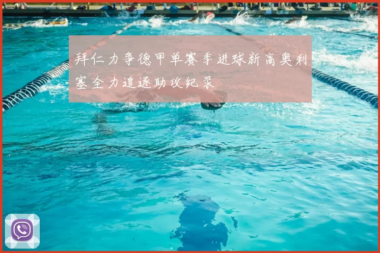 拜仁力争德甲单赛季进球新高奥利塞全力追逐助攻纪录