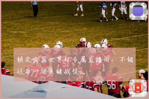 锁定女篮世界杯专属直播间，不错过每一场关键战役