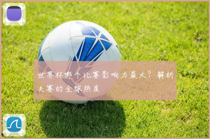 世界杯哪个比赛影响力最大？解析决赛的全球热度