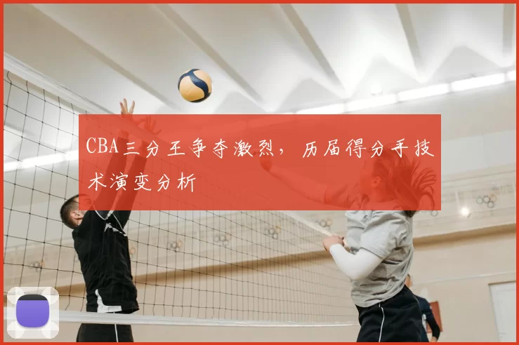 CBA三分王争夺激烈，历届得分手技术演变分析