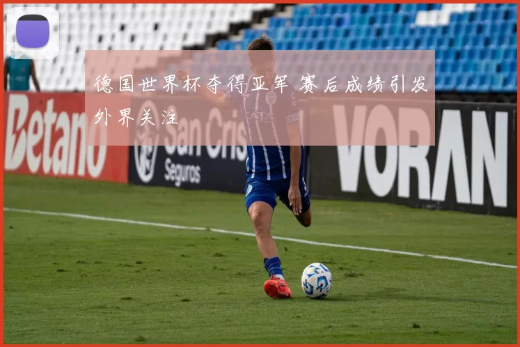 德国世界杯夺得亚军 赛后成绩引发外界关注