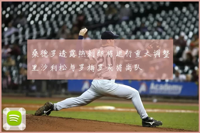 桑德罗透露热刺即将进行重大调整里沙利松与罗梅罗或将离队