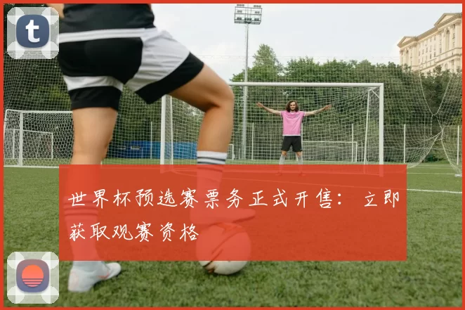 世界杯预选赛票务正式开售：立即获取观赛资格