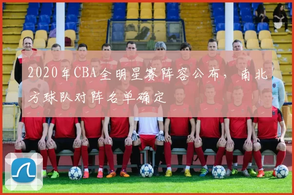 2020年CBA全明星赛阵容公布，南北方球队对阵名单确定