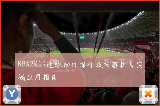 NBA2K19运球动作操作技巧解析与实战应用指南
