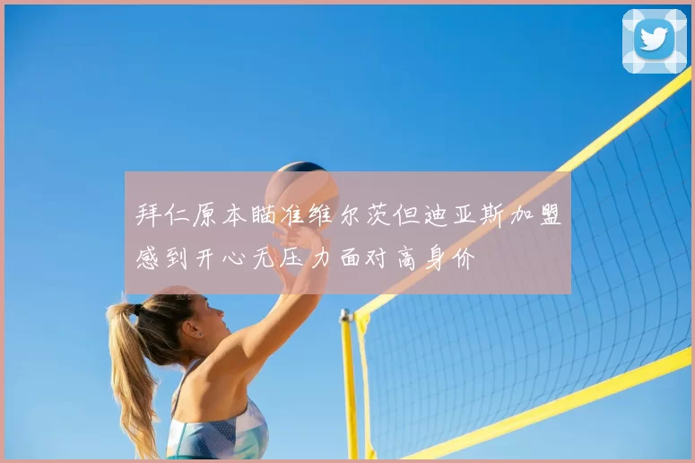 拜仁原本瞄准维尔茨但迪亚斯加盟感到开心无压力面对高身价
