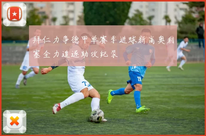 拜仁力争德甲单赛季进球新高奥利塞全力追逐助攻纪录