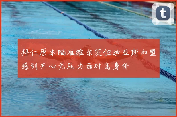 拜仁原本瞄准维尔茨但迪亚斯加盟感到开心无压力面对高身价