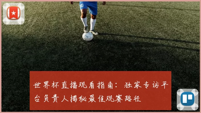 世界杯直播观看指南:独家专访平台负责人揭秘最佳观赛路径