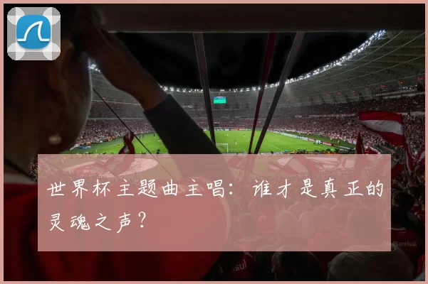 世界杯主题曲主唱：谁才是真正的灵魂之声？
