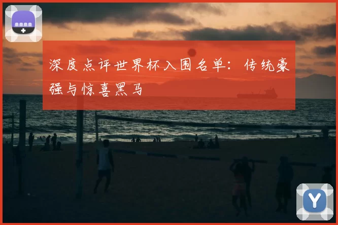 深度点评世界杯入围名单:传统豪强与惊喜黑马